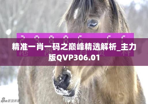 精准一肖一码之巅峰精选解析_主力版QVP306.01