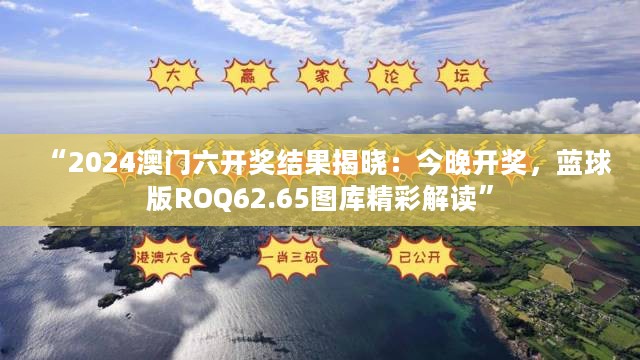 “2024澳门六开奖结果揭晓：今晚开奖，蓝球版ROQ62.65图库精彩解读”