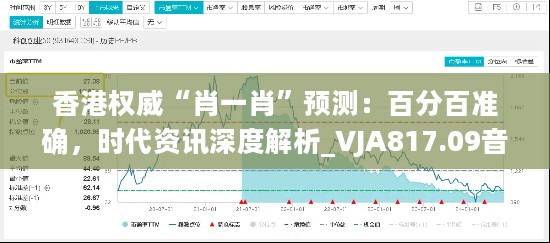 香港权威“肖一肖”预测：百分百准确，时代资讯深度解析_VJA817.09音视频版