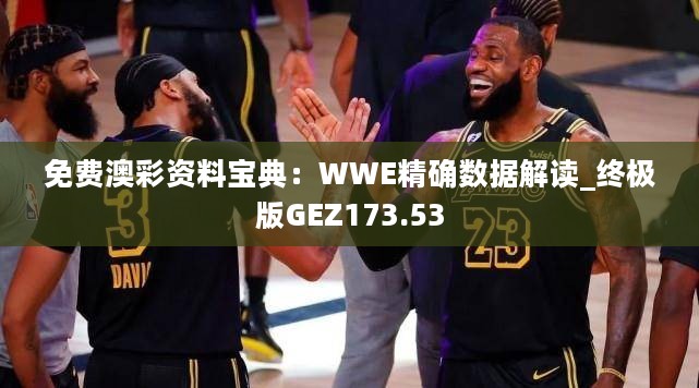 免费澳彩资料宝典：WWE精确数据解读_终极版GEZ173.53