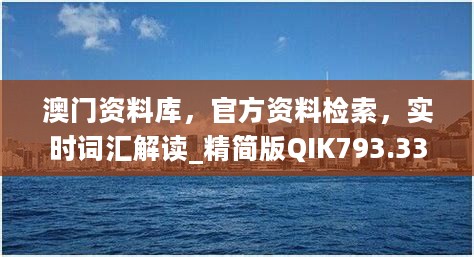 澳门资料库，官方资料检索，实时词汇解读_精简版QIK793.33