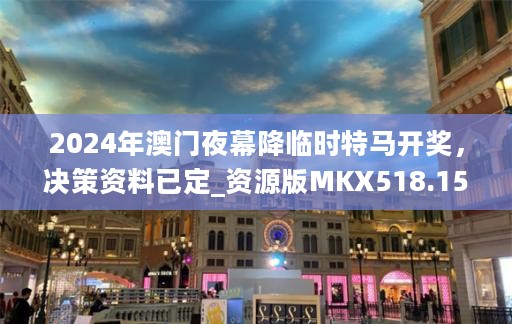 2024年澳门夜幕降临时特马开奖，决策资料已定_资源版MKX518.15