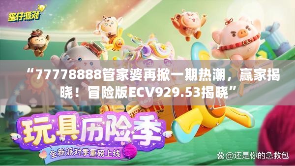 “77778888管家婆再掀一期热潮，赢家揭晓！冒险版ECV929.53揭晓”