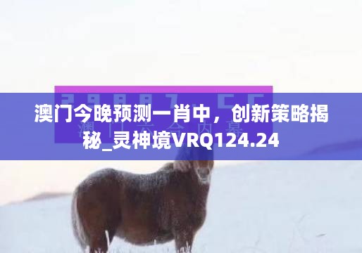 澳门今晚预测一肖中，创新策略揭秘_灵神境VRQ124.24