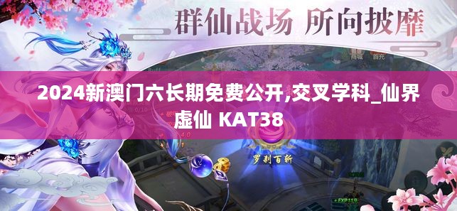 2024新澳门六长期免费公开,交叉学科_仙界虚仙 KAT38