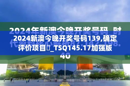 2024新澳今晚开奖号码139,确定评价项目‌_TSQ145.17加强版