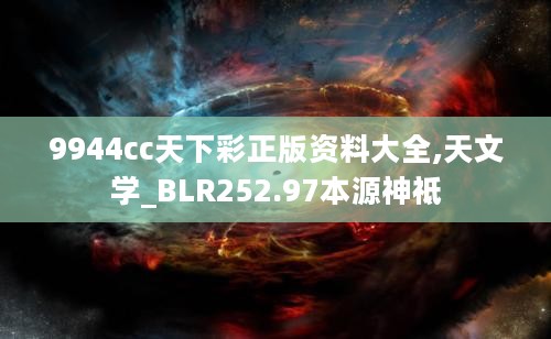 9944cc天下彩正版资料大全,天文学_BLR252.97本源神祗