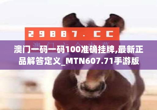 澳门一码一码100准确挂牌,最新正品解答定义_MTN607.71手游版