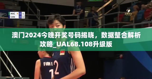 澳门2024今晚开奖号码揭晓，数据整合解析攻略_UAL68.108升级版