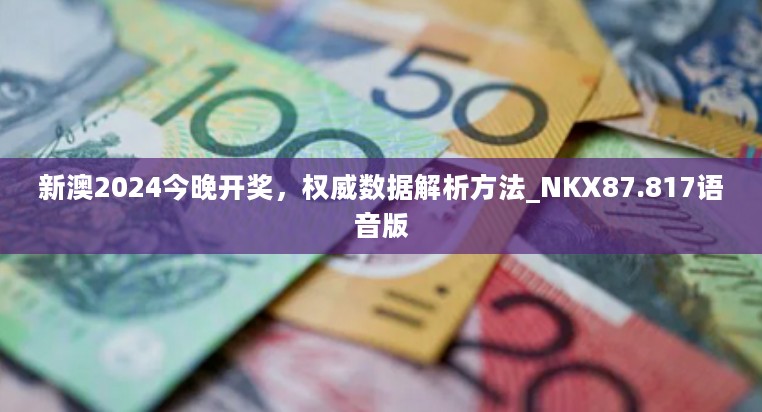 新澳2024今晚开奖，权威数据解析方法_NKX87.817语音版