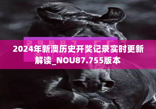 2024年新澳历史开奖记录实时更新解读_NOU87.755版本