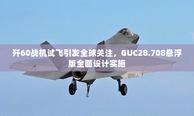 歼60战机试飞引发全球关注，GUC28.708悬浮版全面设计实施