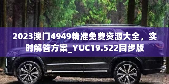 2023澳门4949精准免费资源大全，实时解答方案_YUC19.522同步版