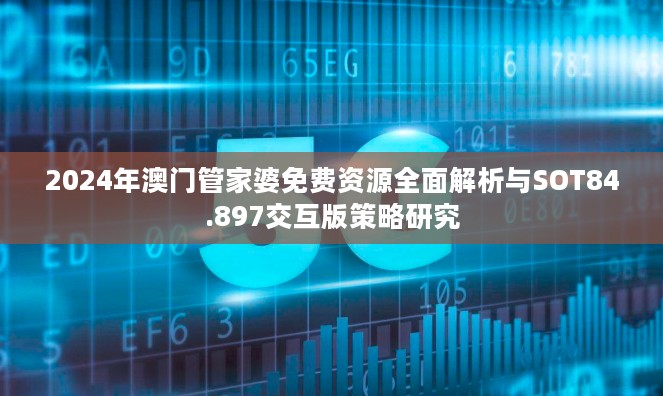 2024年澳门管家婆免费资源全面解析与SOT84.897交互版策略研究