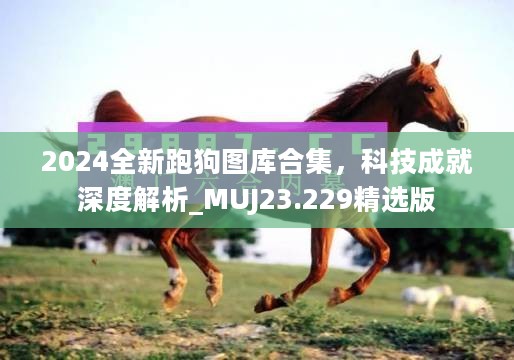 2024全新跑狗图库合集，科技成就深度解析_MUJ23.229精选版