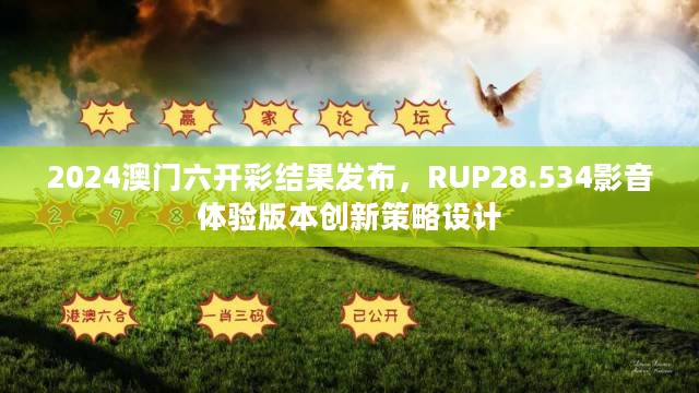 2024澳门六开彩结果发布，RUP28.534影音体验版本创新策略设计