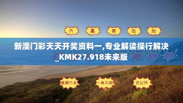 新澳门彩天天开奖资料一,专业解读操行解决_KMK27.918未来版