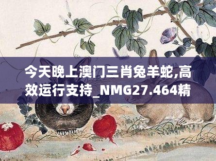 今天晚上澳门三肖兔羊蛇,高效运行支持_NMG27.464精英版