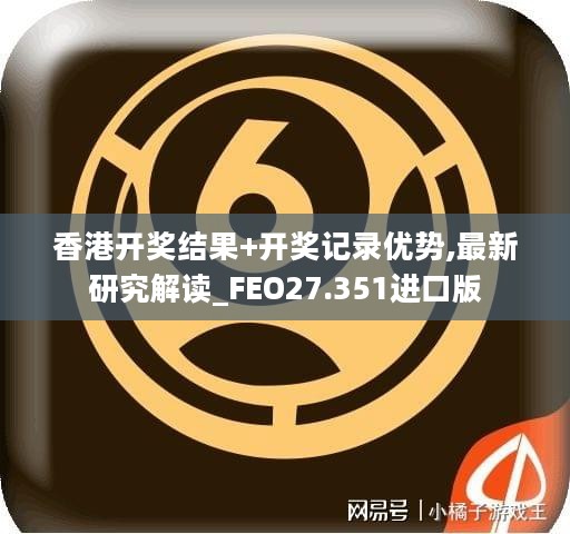 香港开奖结果+开奖记录优势,最新研究解读_FEO27.351进口版