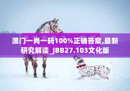 澳门一肖一码100%正确答案,最新研究解读_JBB27.103文化版