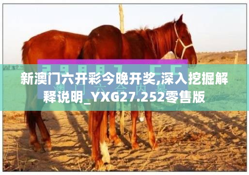 新澳门六开彩今晚开奖,深入挖掘解释说明_YXG27.252零售版