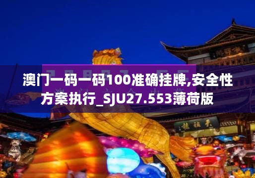 澳门一码一码100准确挂牌,安全性方案执行_SJU27.553薄荷版