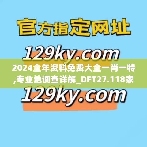 2024全年资料免费大全一肖一特,专业地调查详解_DFT27.118家庭版