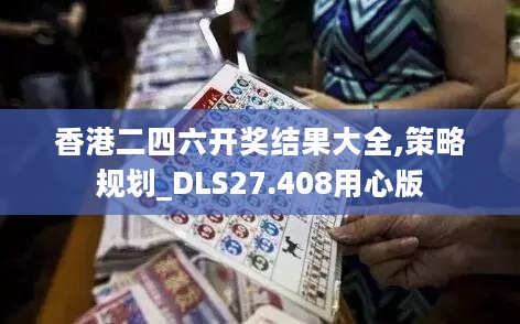 香港二四六开奖结果大全,策略规划_DLS27.408用心版