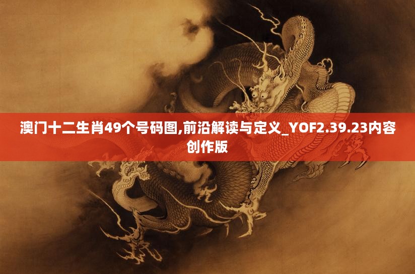 澳门十二生肖49个号码图,前沿解读与定义_YOF2.39.23内容创作版