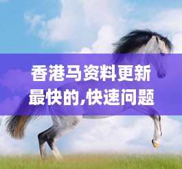 香港马资料更新最快的,快速问题解答_OJW6.34.28别致版