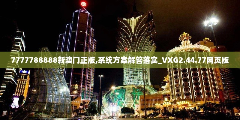 7777788888新澳门正版,系统方案解答落实_VXG2.44.77网页版