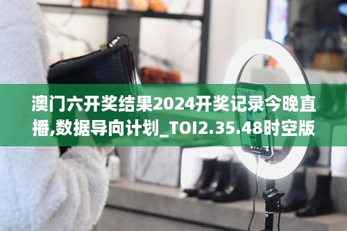 澳门六开奖结果2024开奖记录今晚直播,数据导向计划_TOI2.35.48时空版