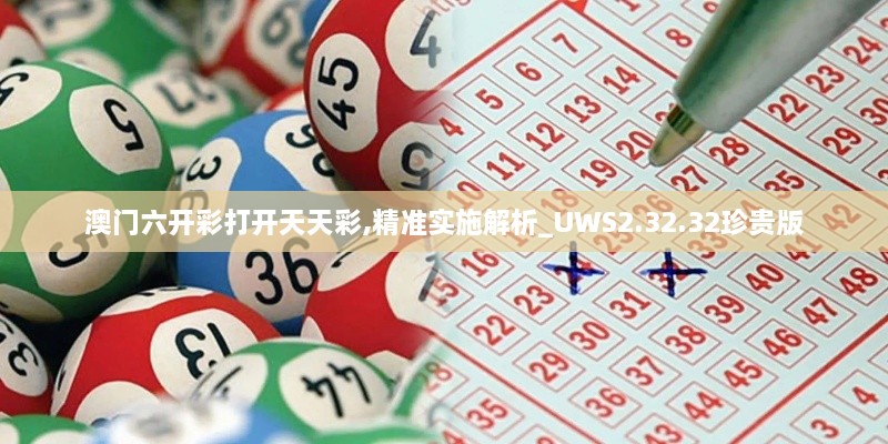 澳门六开彩打开天天彩,精准实施解析_UWS2.32.32珍贵版