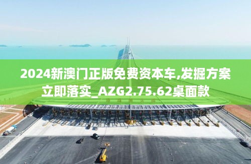 2024新澳门正版免费资本车,发掘方案立即落实_AZG2.75.62桌面款