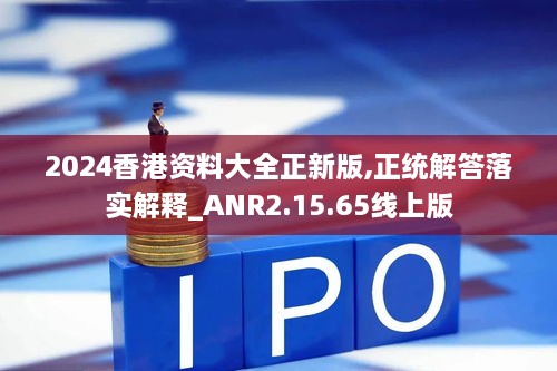 2024香港资料大全正新版,正统解答落实解释_ANR2.15.65线上版