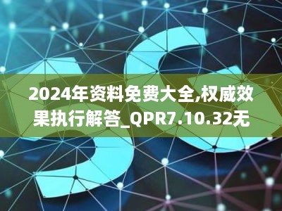 2024年资料免费大全,权威效果执行解答_QPR7.10.32无限版