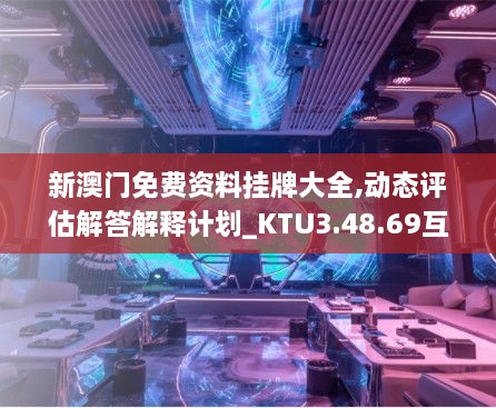 新澳门免费资料挂牌大全,动态评估解答解释计划_KTU3.48.69互助版