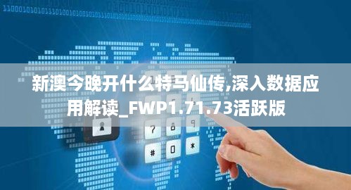 新澳今晚开什么特马仙传,深入数据应用解读_FWP1.71.73活跃版