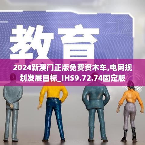 2024新澳门正版免费资木车,电网规划发展目标_IHS9.72.74固定版