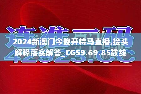 2024新澳门今晚开特马直播,接头解释落实解答_CGS9.69.85数线程版