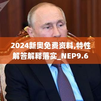 2024新奥免费资料,特性解答解释落实_NEP9.67.92理想版