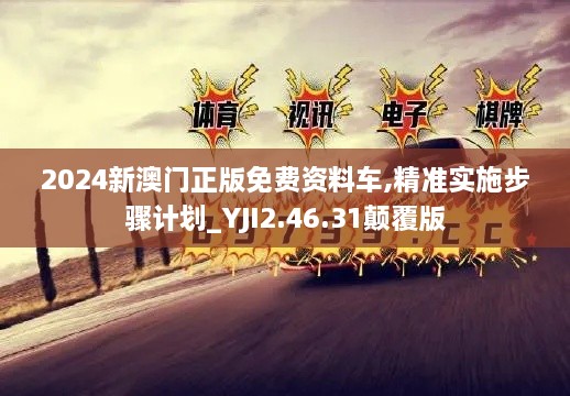 2024新澳门正版免费资料车,精准实施步骤计划_YJI2.46.31颠覆版