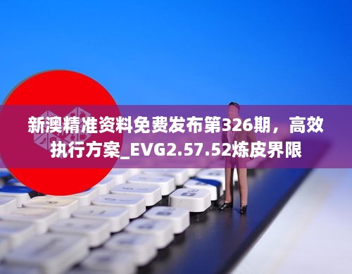 新澳精准资料免费发布第326期，高效执行方案_EVG2.57.52炼皮界限