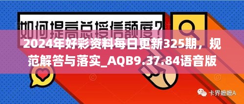 2024年好彩资料每日更新325期，规范解答与落实_AQB9.37.84语音版