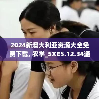 2024新澳大利亚资源大全免费下载, 农学_SXE5.12.34通行证版本