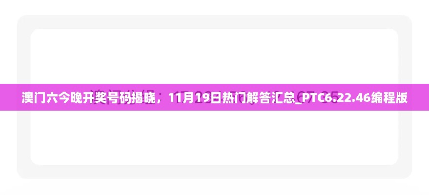 澳门六今晚开奖号码揭晓，11月19日热门解答汇总_PTC6.22.46编程版