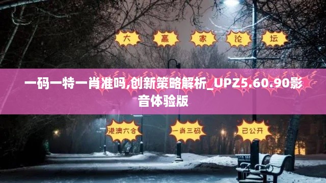 一码一特一肖准吗,创新策略解析_UPZ5.60.90影音体验版