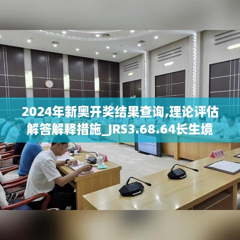 2024年新奥开奖结果查询,理论评估解答解释措施_JRS3.68.64长生境