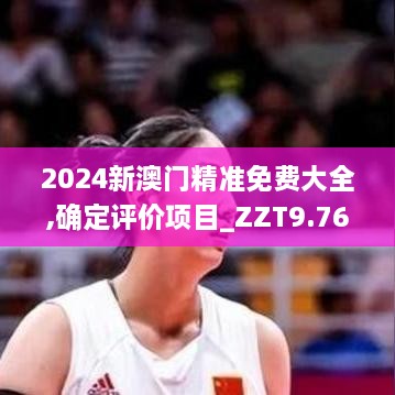 2024新澳门精准免费大全,确定评价项目_ZZT9.76.56毛坯版