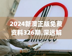 2024新澳正版免费资料326期,深远解答解释落实_DZK9.31.62悬浮版